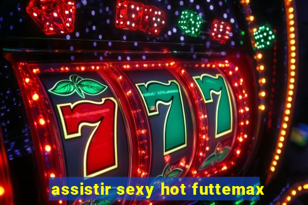 assistir sexy hot futtemax